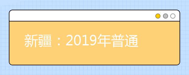 新疆：2019年普通高等学校招生工作规定