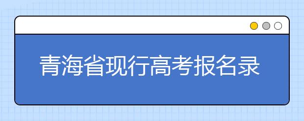 青海省现行高考报名录取政策汇总及解读