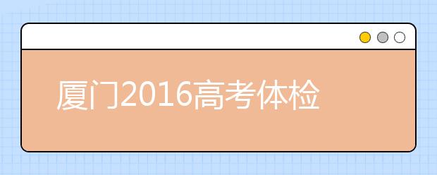 厦门2019高考体检近期展开 考生请留意招办短信