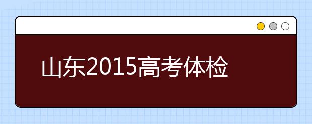 山东2019高考体检将于3月25日-4月15日进行