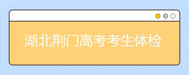 湖北荆门高考考生体检工作3月17日-31日举行