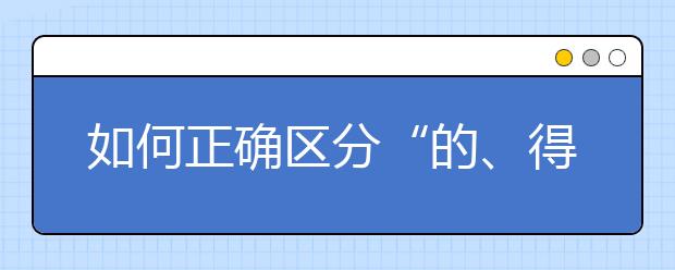 如何正確區(qū)分“的、得、地” 這篇解析讓你輕松掌握