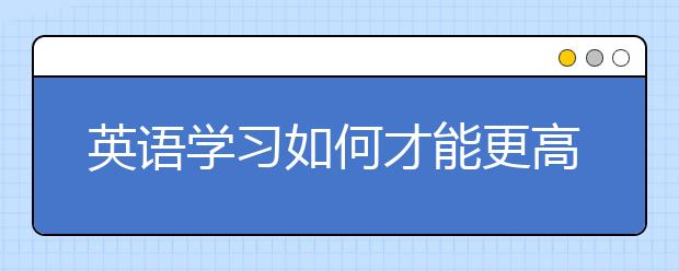 英語學(xué)習(xí)如何才能更高效？ 聽語言專家來支招