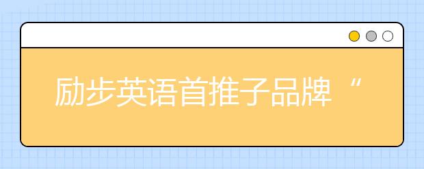 勵(lì)步英語(yǔ)首推子品牌“勵(lì)步高階” 打造更具國(guó)際競(jìng)爭(zhēng)力的世界公民