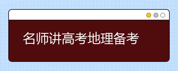 名师讲高考地理备考 专题复习为载体 完善知识提能力