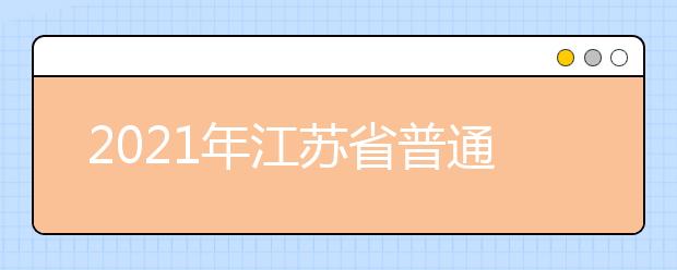 2021年江蘇省普通高校招生考試安排和錄取工作實(shí)施方案解讀