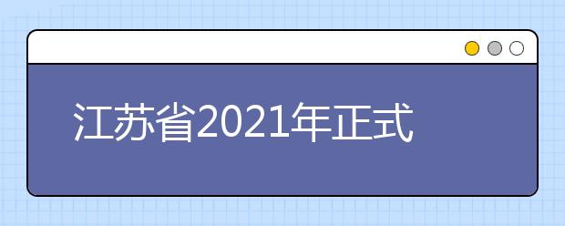 江苏省2021年正式发布《普通高校招生考试安排和录取工作实施方案》