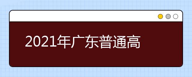 2021年广东普通高校招生考试和录取工作实施方案解读30问