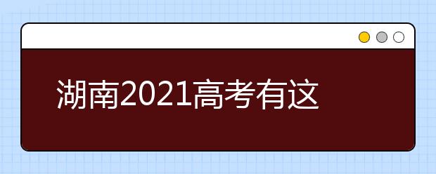 湖南2021高考有这些重要变化