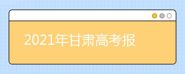 2021年甘肅高考報名時間、網(wǎng)址及報名條件