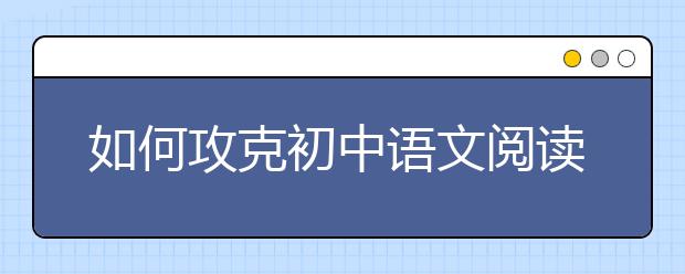 如何攻克初中语文阅读理解“得分荒”？ 名师为你支招