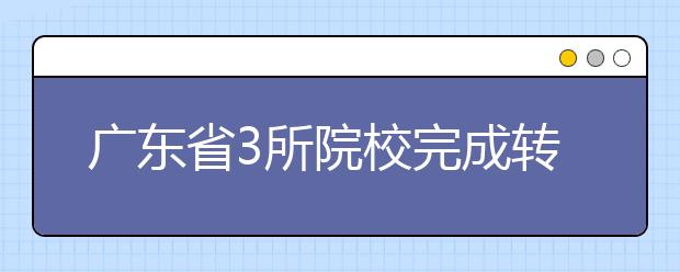 广东省3所院校完成转设或更名