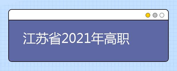 江蘇省2021年高職院校面向普通高中畢業(yè)生提前招生改革試點(diǎn)實(shí)施方案