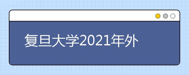 复旦大学2021年外语类保送生体验营招生简章