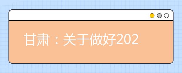 甘肃：关于做好2021年普通高校招生报名工作的通知