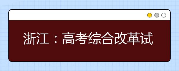 浙江：高考综合改革试点及调整完善相关举措解读