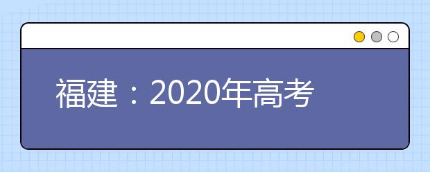 福建：2020年高考愿填报与录取规定