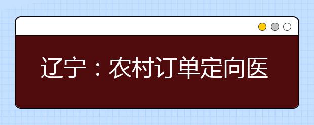 辽宁：农村订单定向医学生免费培养政策问答