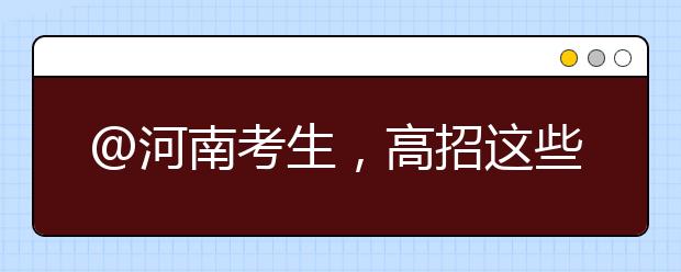 @河南考生，高招这些事要知道