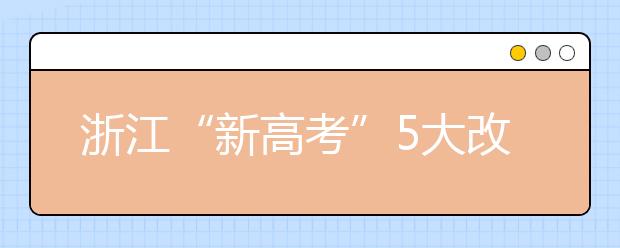 浙江“新高考”5大改变 掉档风险降低 专业调剂成历史