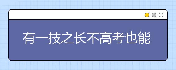 有一技之長(zhǎng)不高考也能上大學(xué) 安徽高職招生政策出臺(tái)