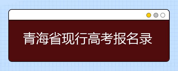 青海省现行高考报名录取政策汇总及解读