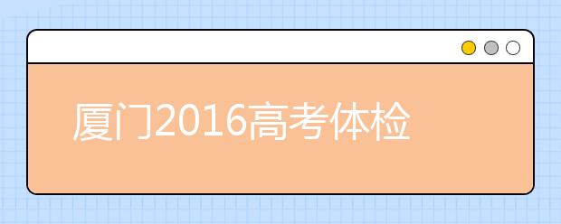 厦门2019高考体检近期展开 考生请留意招办短信