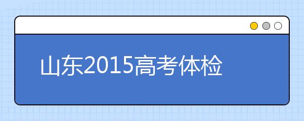 山东2019高考体检将于3月25日-4月15日进行