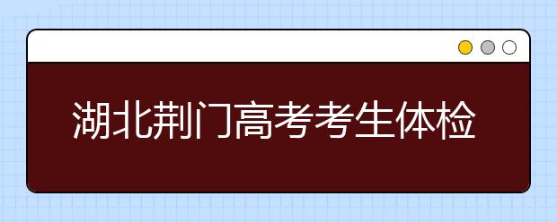 湖北荆门高考考生体检工作3月17日-31日举行