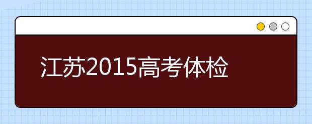 江苏2019高考体检时间：4月15日前