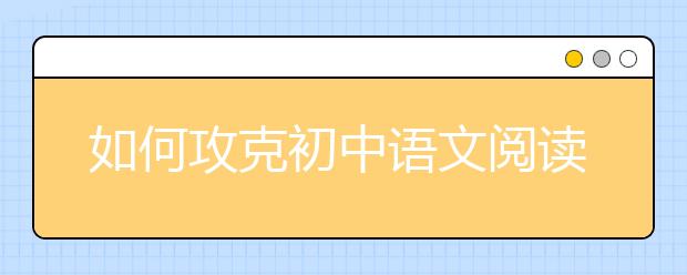 如何攻克初中語文閱讀理解“得分荒”？ 名師為你支招