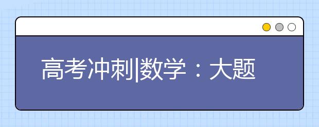 高考沖刺|數(shù)學(xué)：大題求穩(wěn)小題突破