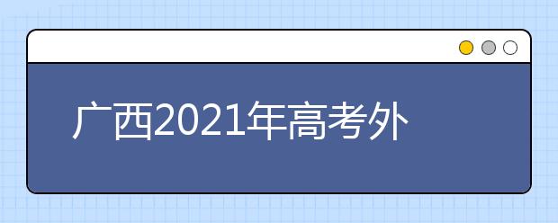 廣西2021年高考外語(yǔ)口試3月舉行 考試說(shuō)明及樣題公布