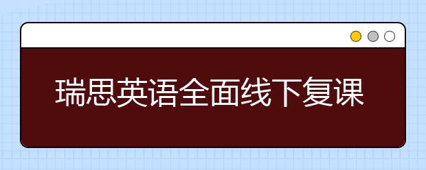 瑞思英语全面线下复课 OMO双线教学持续为孩子提供优质课堂