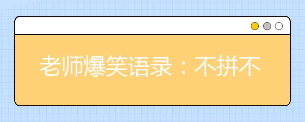 老师爆笑语录：不拼不搏高三白活；不苦不累高三没味!