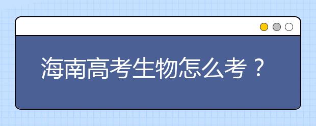 海南高考生物怎么考？要重細(xì)節(jié) 核心概念背下來