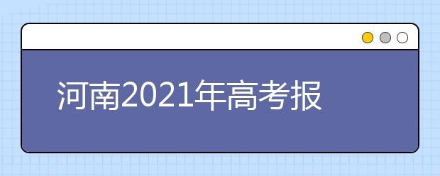 河南2021年高考报名工作解读