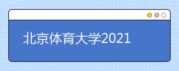 北京体育大学2021年艺术类校考报名时间及考试安排