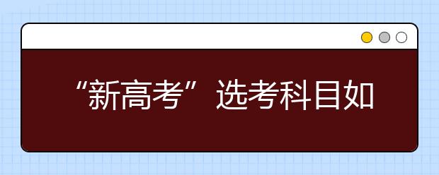 “新高考”选考科目如何选（图）