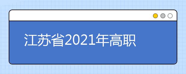 江蘇省2021年高職院校面向普通高中畢業(yè)生提前招生改革試點實施方案