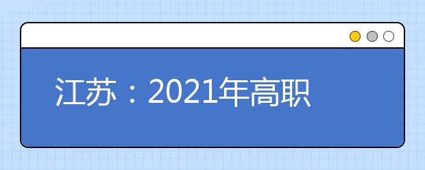江苏：2021年高职面向高中毕业生提前招生改革试点方案发布