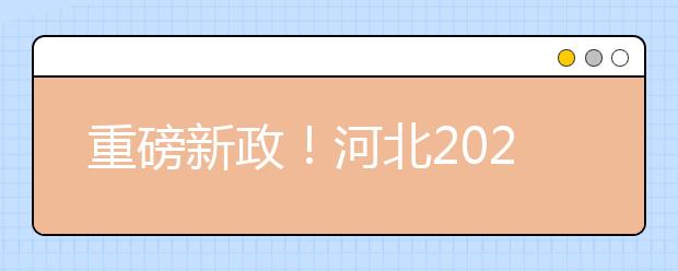 重磅新政！河北2021年高考实施方案来了