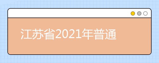 江苏省2021年普通高校招生考试安排和录取工作实施方案
