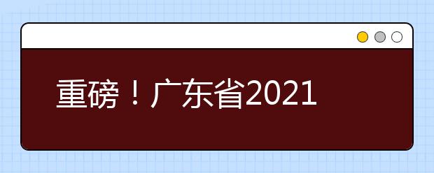 重磅！广东省2021年普通高等学校招生考试和录取工作实施方案公布