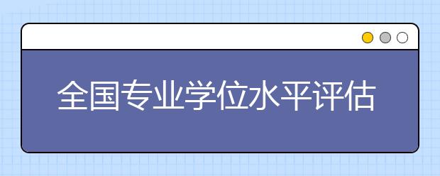 全国专业学位水平评估实施方案