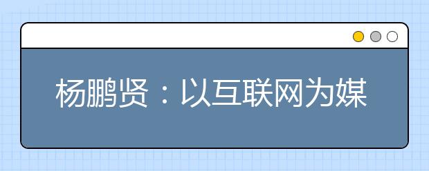 楊鵬賢：以互聯(lián)網(wǎng)為媒，“后疫情”時(shí)代高招工作大有可為！