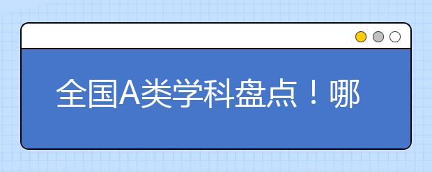 全國(guó)A類學(xué)科盤點(diǎn)！哪些高校有望在第五輪學(xué)科評(píng)估中沖擊A+？