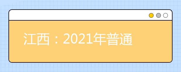 江西：2021年普通高等学校招生考试报名办法