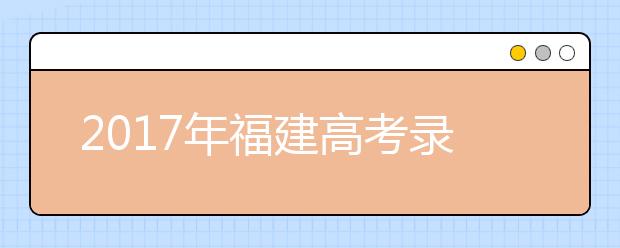 2019年福建高考录取时间：7月1日至8月20日