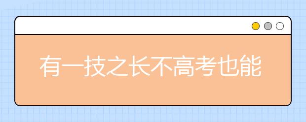 有一技之长不高考也能上大学 安徽高职招生政策出台